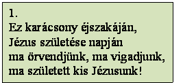 Szövegdoboz: 1.
Ez karácsony éjszakáján,
Jézus születése napján
ma örvendjünk, ma vigadjunk,
ma született kis Jézusunk!
