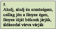 Szövegdoboz: 5.
Aludj, aludj én szentségem,
csillag jön a fényes égen,
fényes útját bölcsek járják,
áldásodat várva várják
